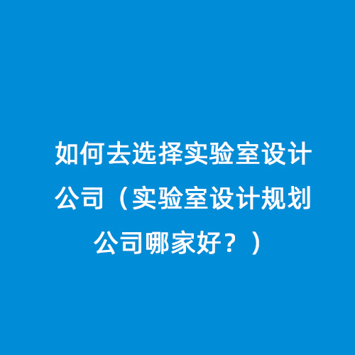 如何去選擇實驗室設計公司（實驗室設計規(guī)劃公司哪家好？）