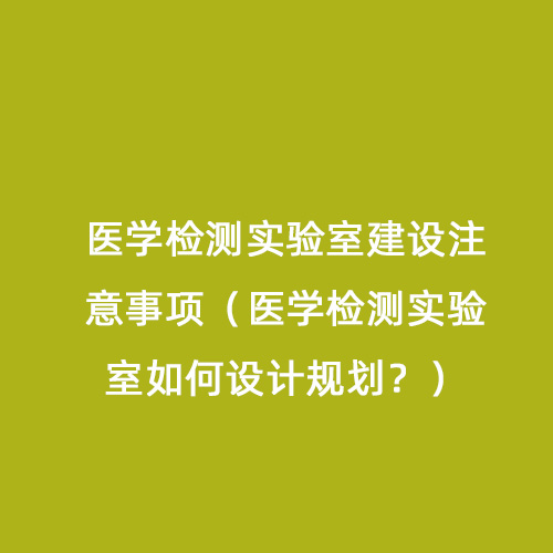 醫(yī)學檢測實驗室建設注意事項（醫(yī)學檢測實驗室如何設計規(guī)劃？）