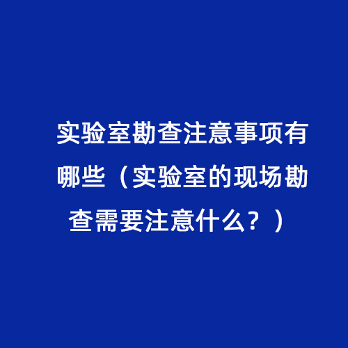 實(shí)驗(yàn)室勘查注意事項(xiàng)有哪些（實(shí)驗(yàn)室的現(xiàn)場(chǎng)勘查需要注意什么？）