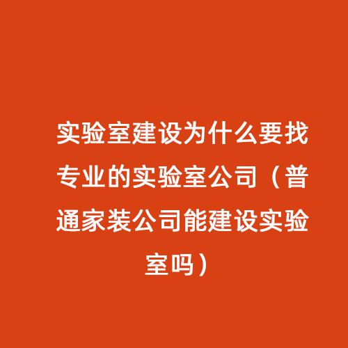 實(shí)驗(yàn)室建設(shè)為什么要找專(zhuān)業(yè)的實(shí)驗(yàn)室公司（普通家裝公司能建設(shè)實(shí)驗(yàn)室嗎）